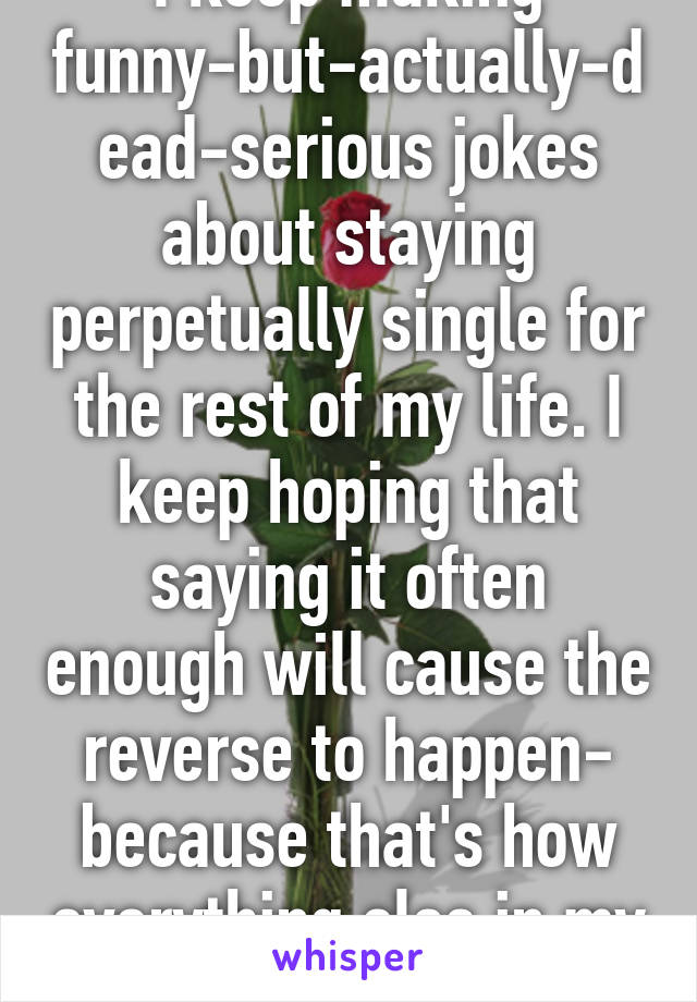 I keep making funny-but-actually-dead-serious jokes about staying perpetually single for the rest of my life. I keep hoping that saying it often enough will cause the reverse to happen- because that's how everything else in my life works. 