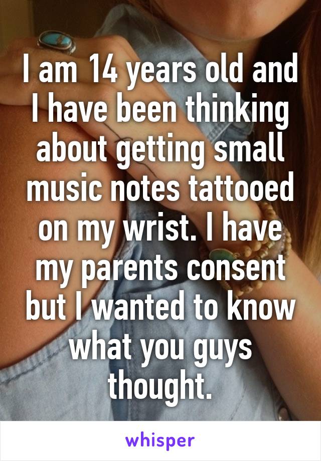 I am 14 years old and I have been thinking about getting small music notes tattooed on my wrist. I have my parents consent but I wanted to know what you guys thought.