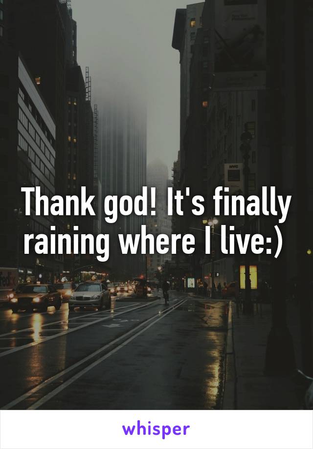 Thank god! It's finally raining where I live:) 