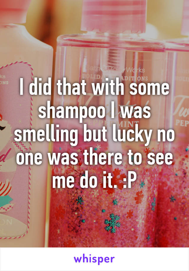 I did that with some shampoo I was smelling but lucky no one was there to see me do it. :P