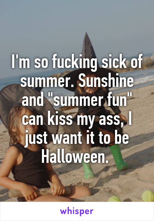 I'm so fucking sick of summer. Sunshine and "summer fun" can kiss my ass, I just want it to be Halloween. 