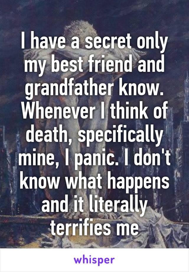 I have a secret only my best friend and grandfather know. Whenever I think of death, specifically mine, I panic. I don't know what happens and it literally terrifies me