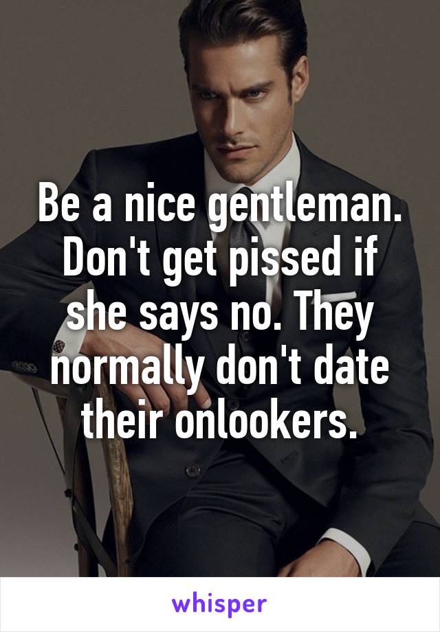 Be a nice gentleman. Don't get pissed if she says no. They normally don't date their onlookers.