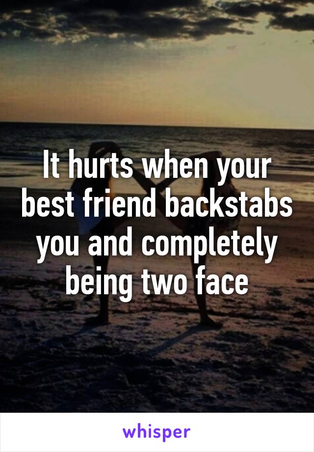 It hurts when your best friend backstabs you and completely being two face