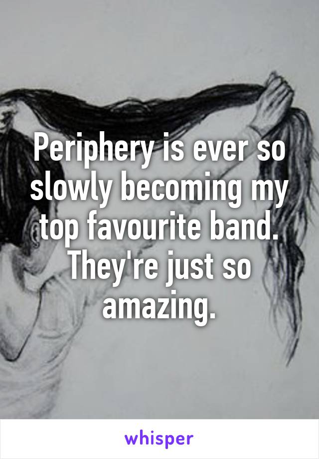 Periphery is ever so slowly becoming my top favourite band. They're just so amazing.