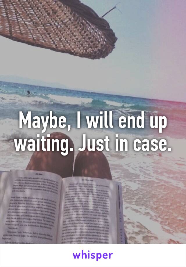 Maybe, I will end up waiting. Just in case.