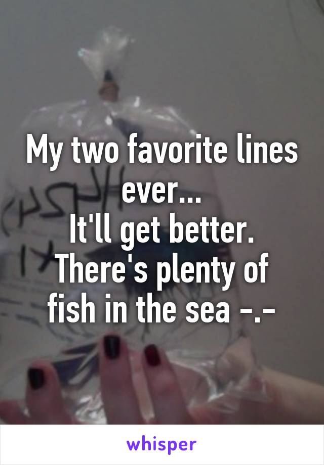 My two favorite lines ever...
It'll get better.
There's plenty of fish in the sea -.-