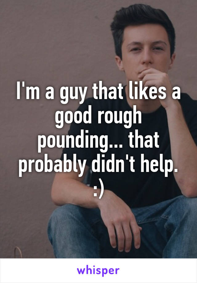 I'm a guy that likes a good rough pounding... that probably didn't help. :)