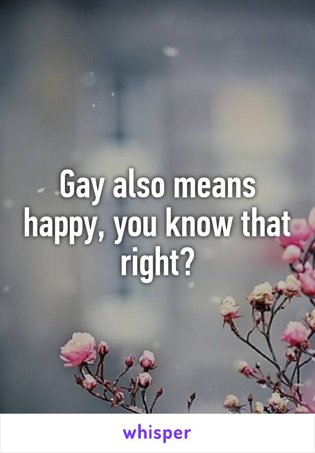 Gay also means happy, you know that right?