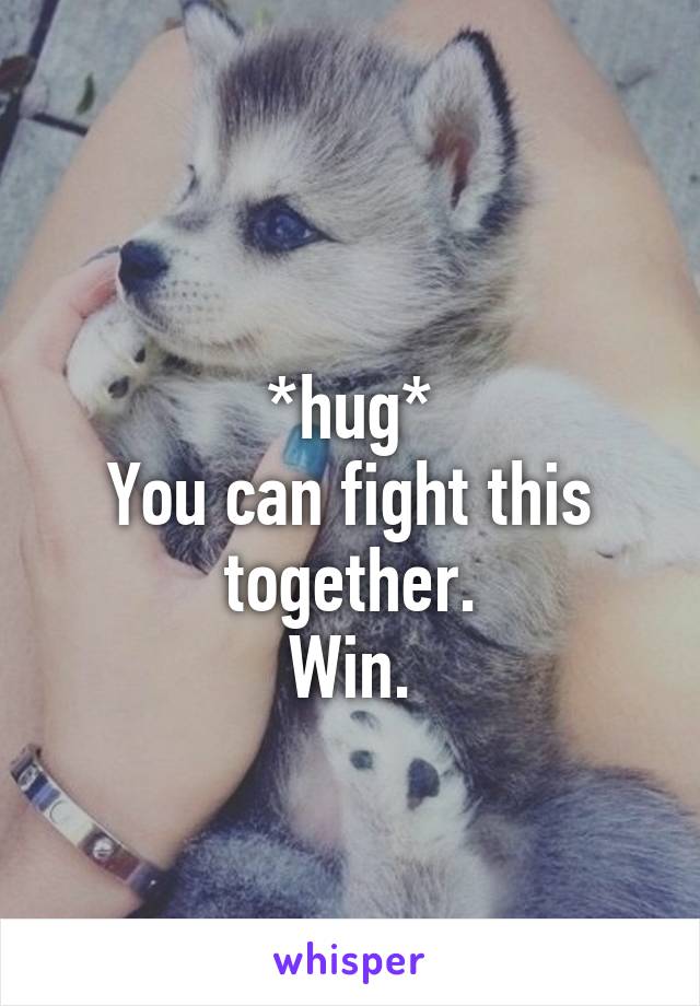 
*hug*
You can fight this together.
Win.