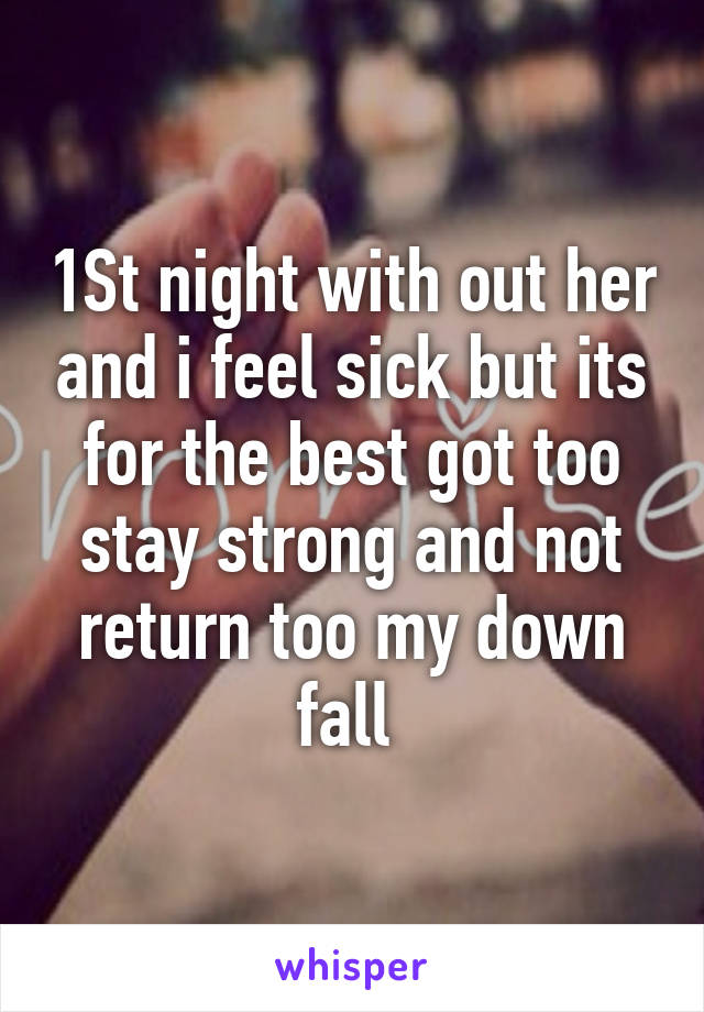 1St night with out her and i feel sick but its for the best got too stay strong and not return too my down fall 