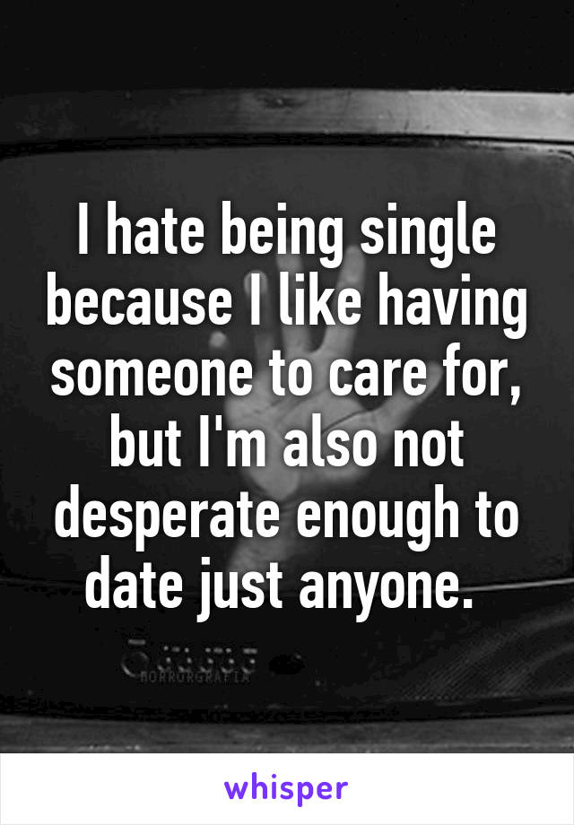 I hate being single because I like having someone to care for, but I'm also not desperate enough to date just anyone. 