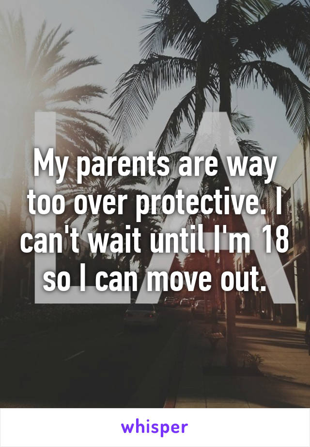 My parents are way too over protective. I can't wait until I'm 18 so I can move out.