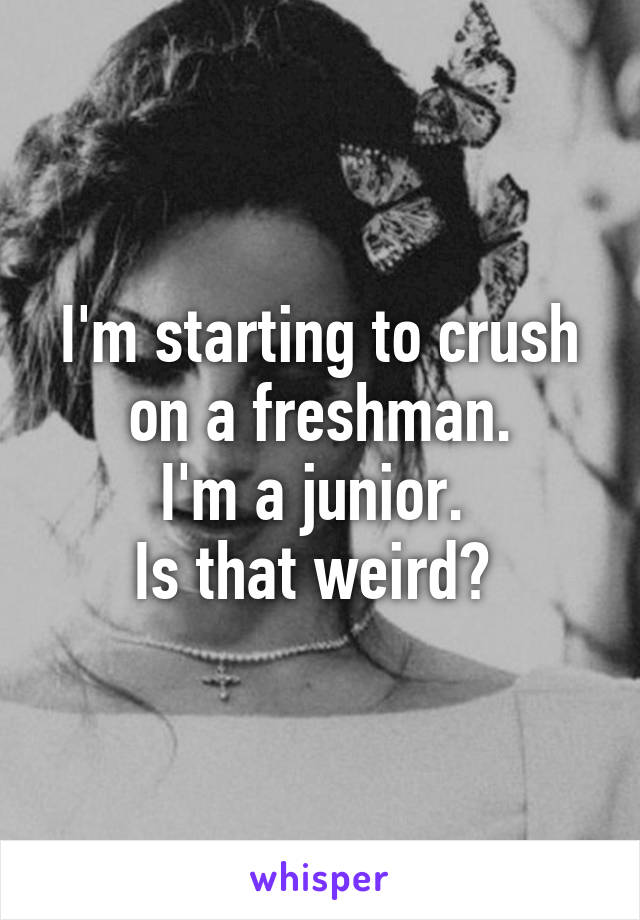 I'm starting to crush on a freshman.
I'm a junior. 
Is that weird? 