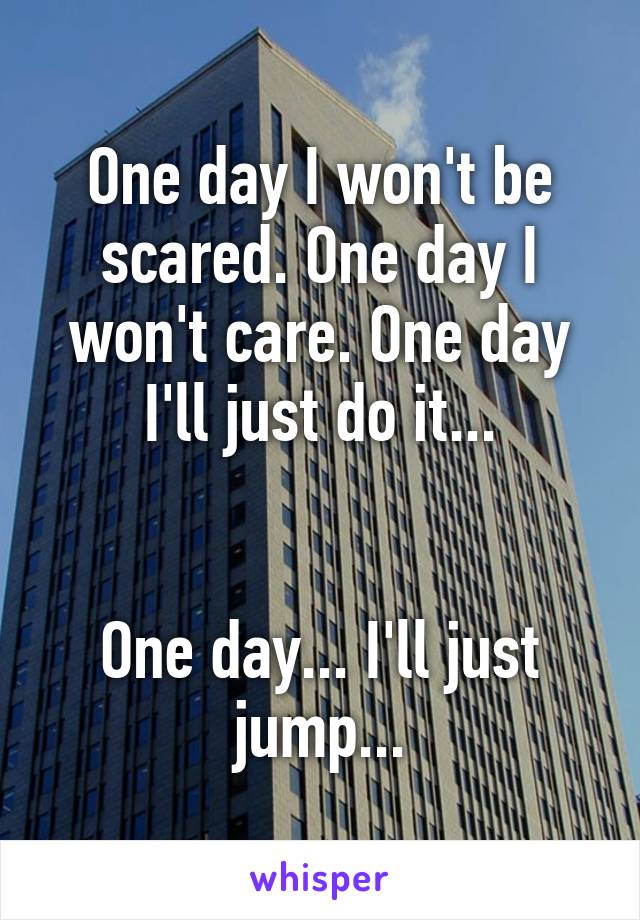 One day I won't be scared. One day I won't care. One day I'll just do it...


One day... I'll just jump...