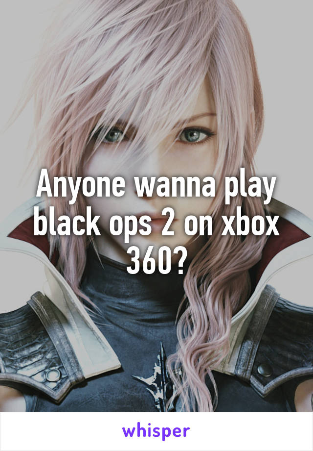 Anyone wanna play black ops 2 on xbox 360?