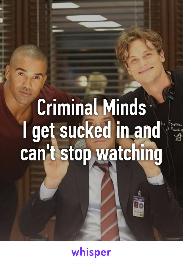 Criminal Minds
I get sucked in and can't stop watching