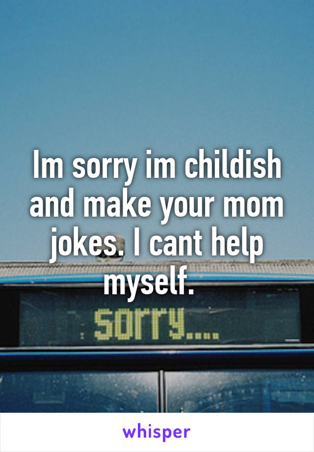 Im sorry im childish and make your mom jokes. I cant help myself.  