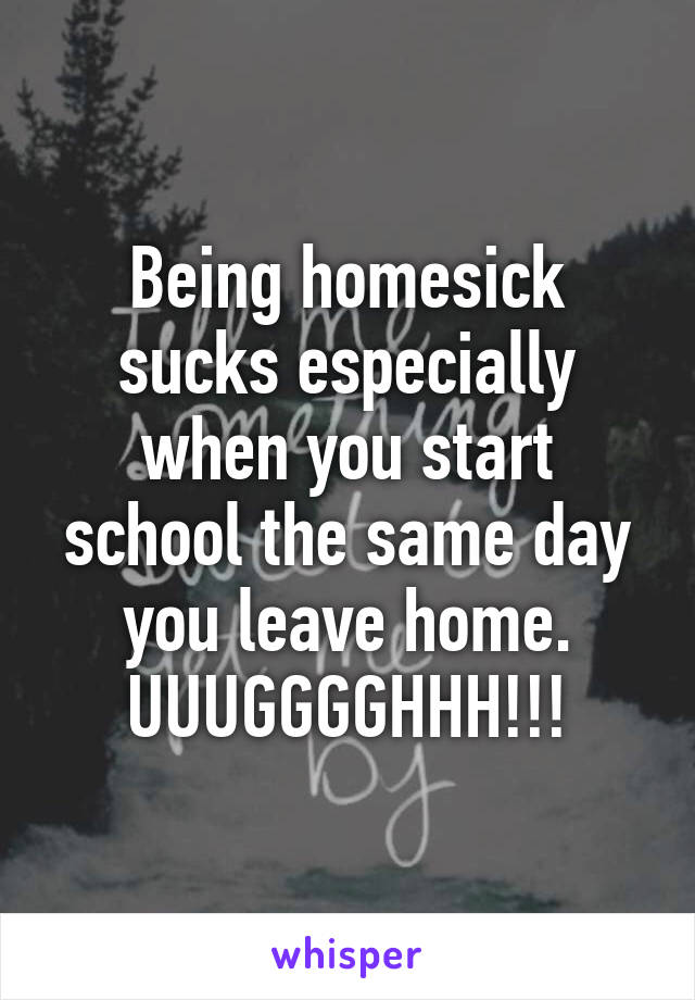 Being homesick sucks especially when you start school the same day you leave home. UUUGGGGHHH!!!