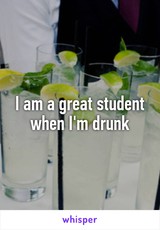 I am a great student when I'm drunk