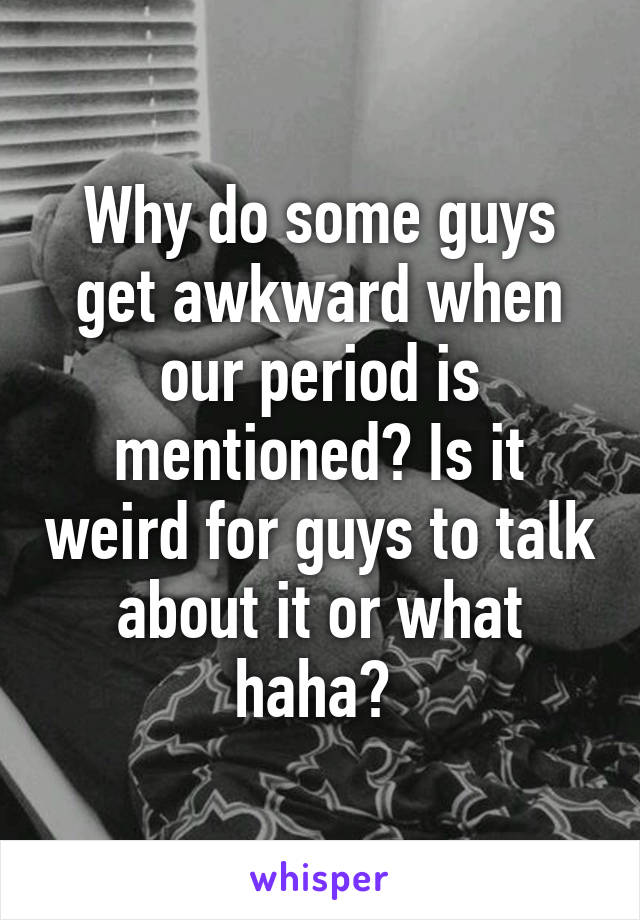 Why do some guys get awkward when our period is mentioned? Is it weird for guys to talk about it or what haha? 