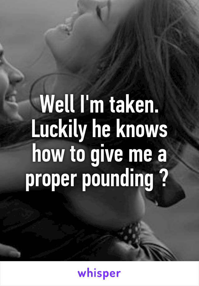 Well I'm taken. Luckily he knows how to give me a proper pounding 😉 