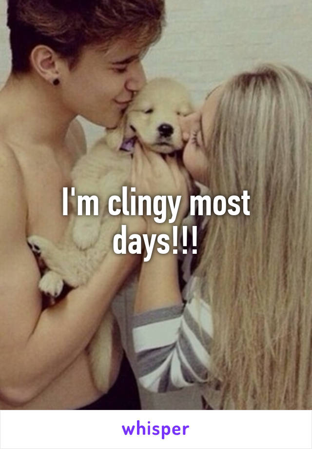 I'm clingy most days!!!