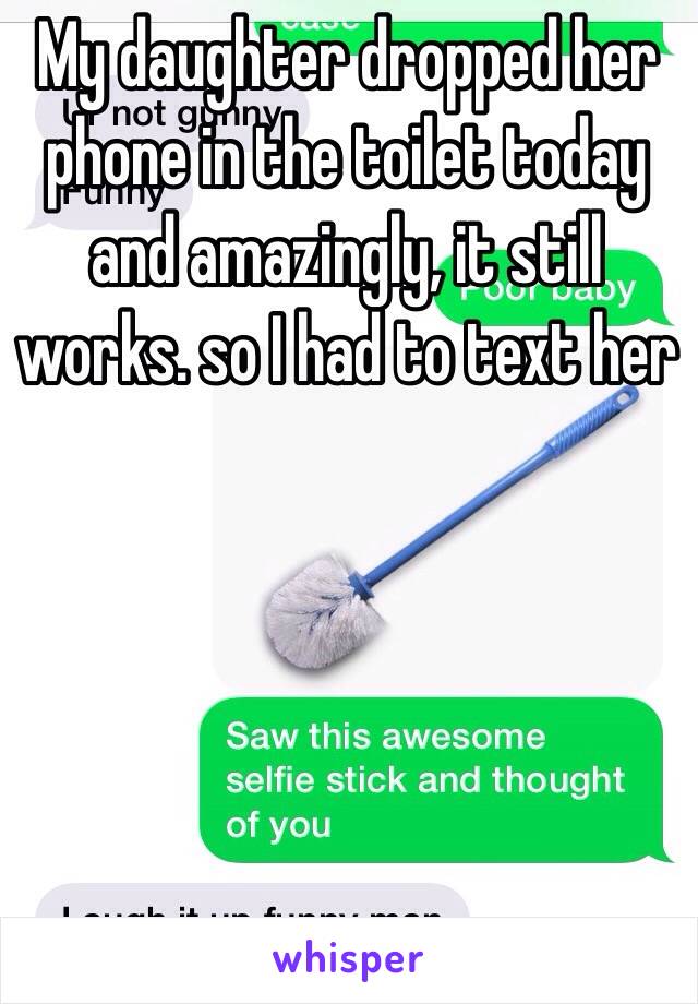 My daughter dropped her phone in the toilet today and amazingly, it still works. so I had to text her