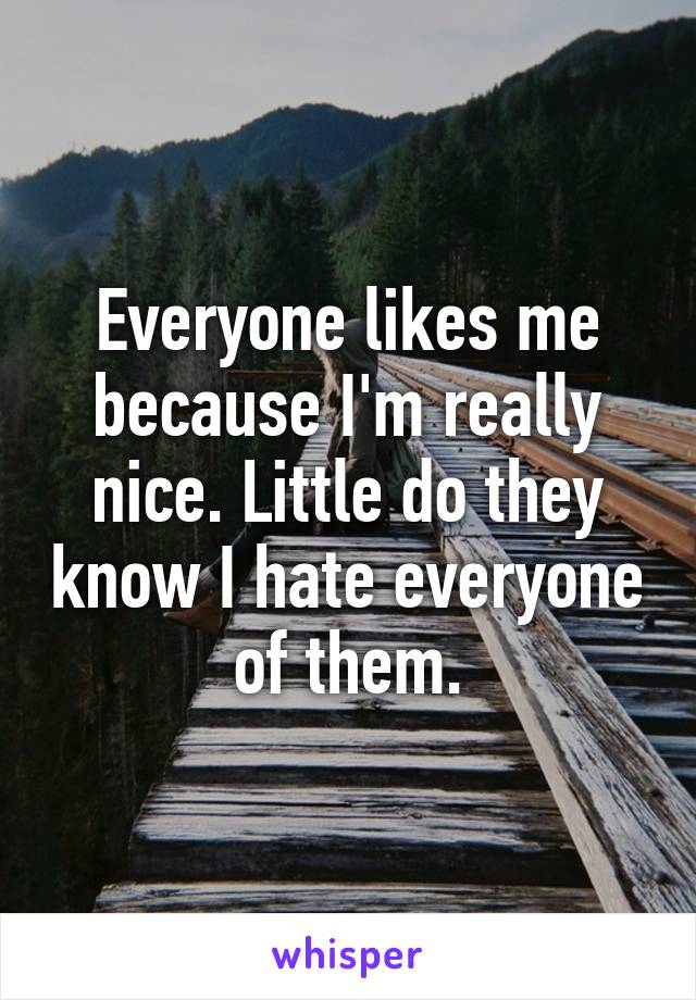 Everyone likes me because I'm really nice. Little do they know I hate everyone of them.