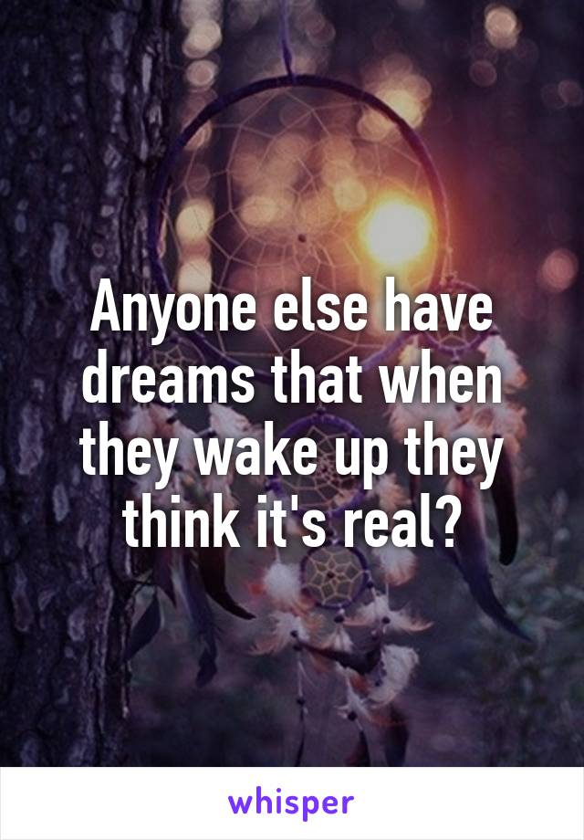 Anyone else have dreams that when they wake up they think it's real?