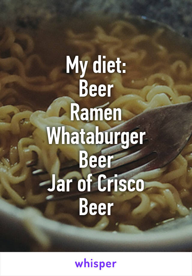 My diet:
Beer
Ramen
Whataburger
Beer
Jar of Crisco
Beer