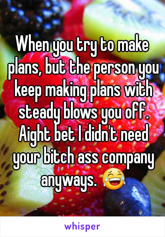 When you try to make plans, but the person you keep making plans with steady blows you off. Aight bet I didn't need your bitch ass company anyways. 😂