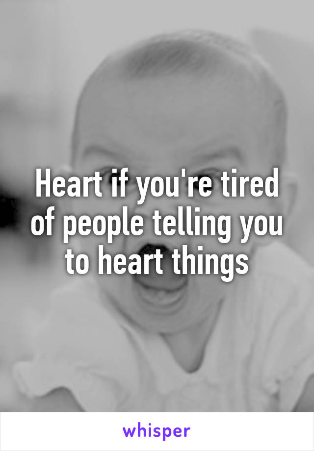 Heart if you're tired of people telling you to heart things