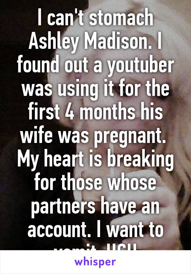 I can't stomach Ashley Madison. I found out a youtuber was using it for the first 4 months his wife was pregnant. 
My heart is breaking for those whose partners have an account. I want to vomit. UGH