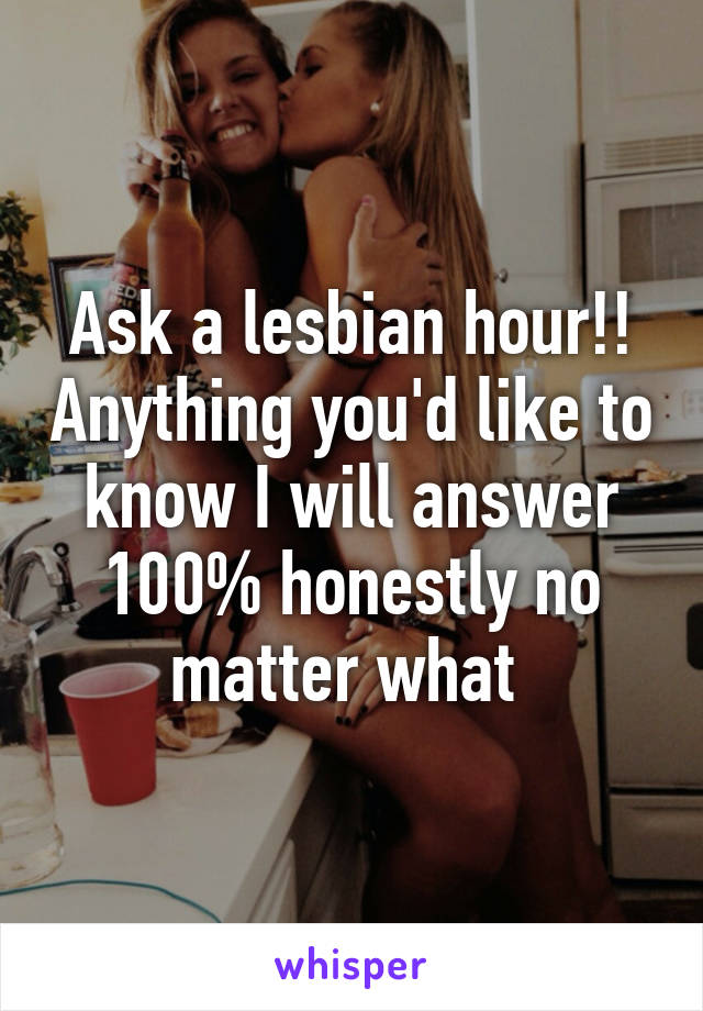 Ask a lesbian hour!! Anything you'd like to know I will answer 100% honestly no matter what 