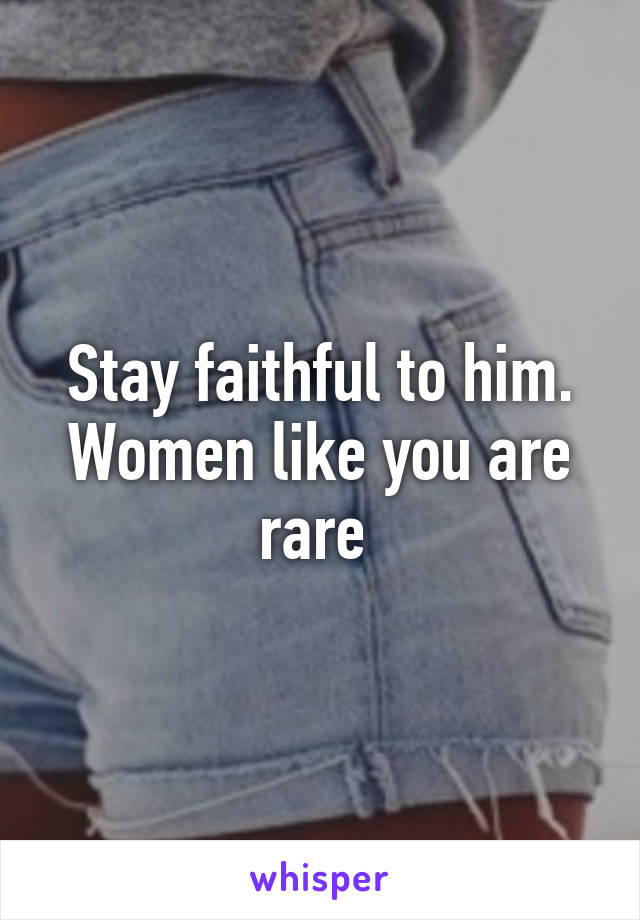 Stay faithful to him. Women like you are rare 