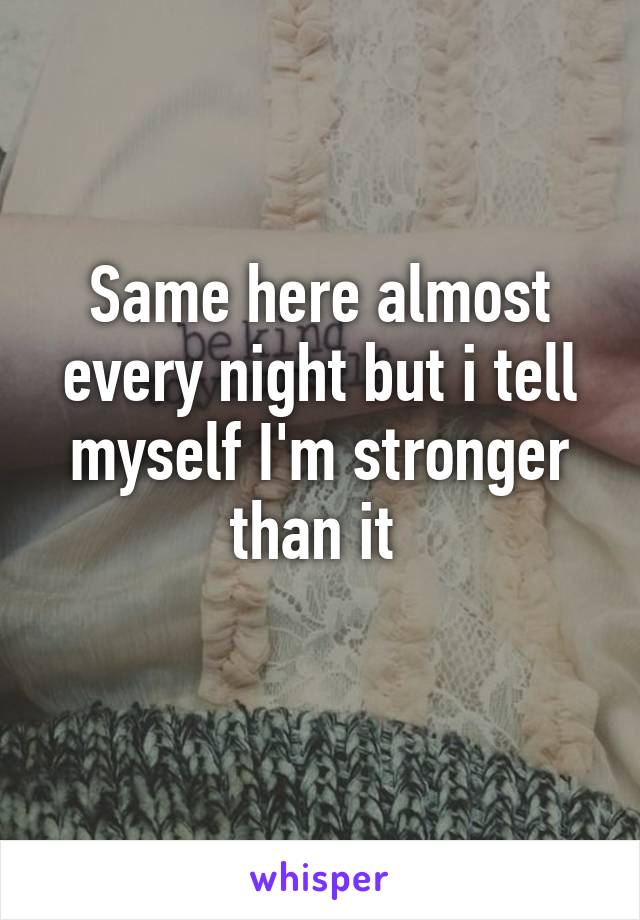 Same here almost every night but i tell myself I'm stronger than it 
