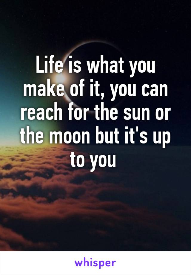 Life is what you make of it, you can reach for the sun or the moon but it's up to you 

