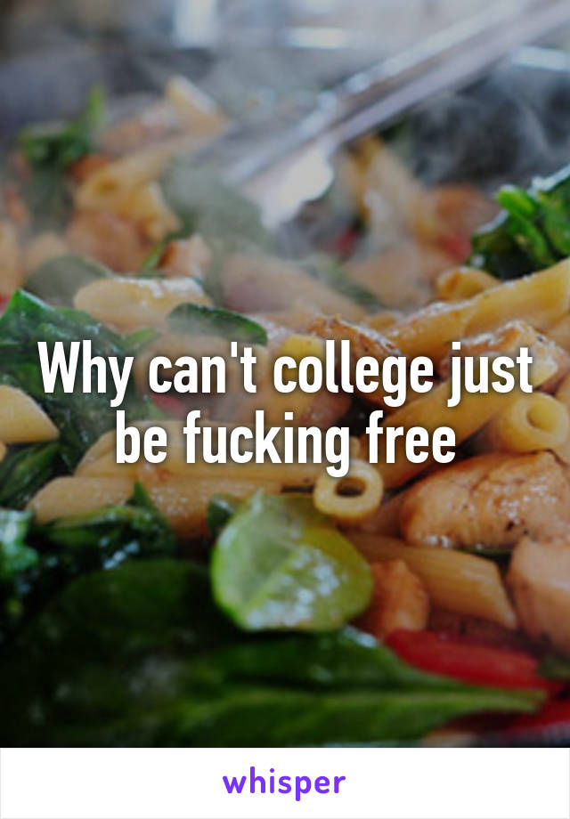 Why can't college just be fucking free