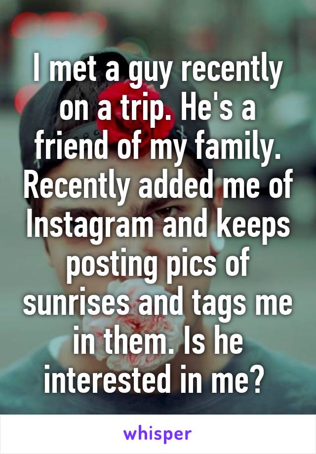 I met a guy recently on a trip. He's a friend of my family. Recently added me of Instagram and keeps posting pics of sunrises and tags me in them. Is he interested in me? 