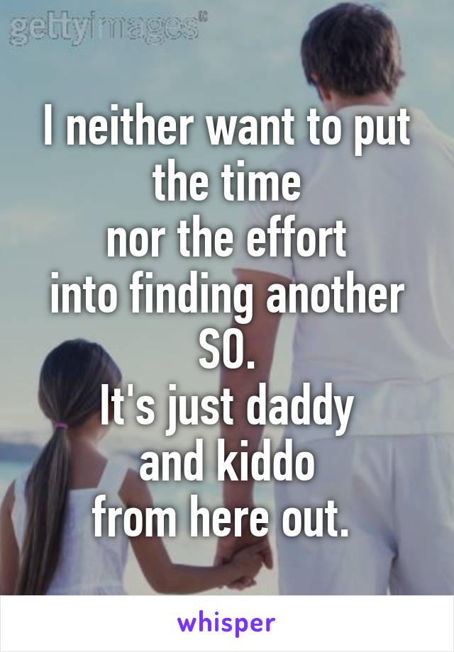 I neither want to put
the time
nor the effort
into finding another SO.
It's just daddy
and kiddo
from here out. 