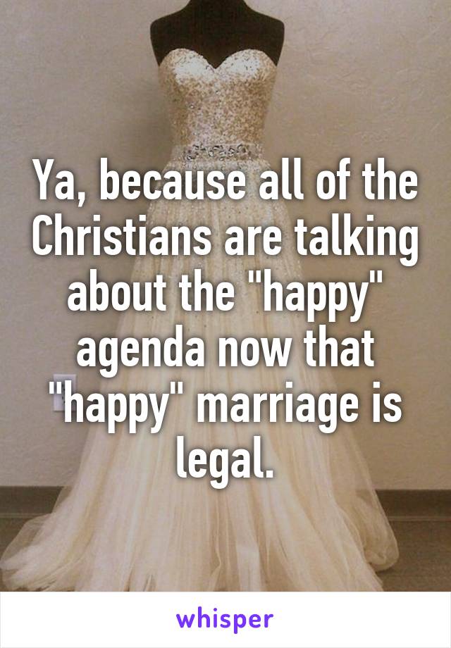 Ya, because all of the Christians are talking about the "happy" agenda now that "happy" marriage is legal.