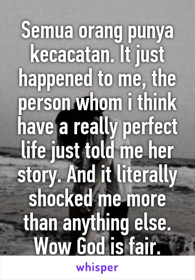 Semua orang punya kecacatan. It just happened to me, the person whom i think have a really perfect life just told me her story. And it literally shocked me more than anything else. Wow God is fair.