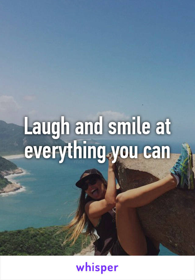 Laugh and smile at everything you can