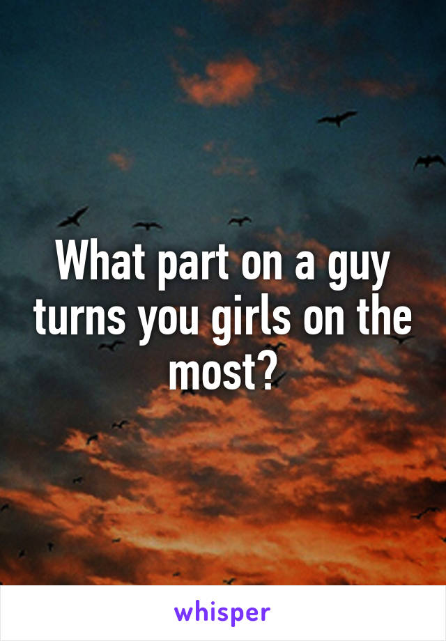 What part on a guy turns you girls on the most?