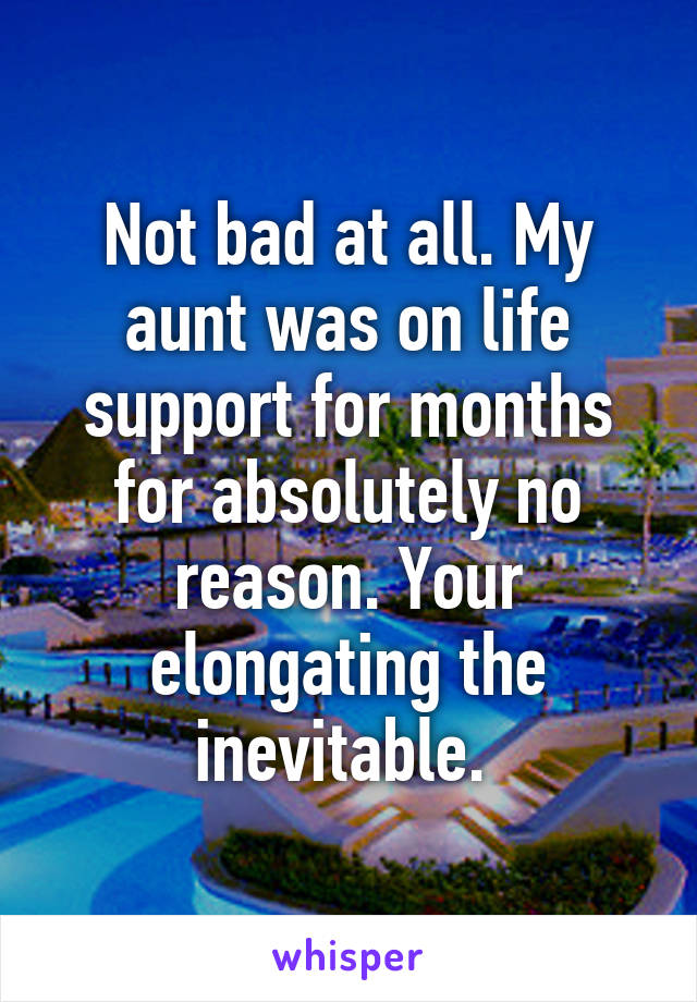 Not bad at all. My aunt was on life support for months for absolutely no reason. Your elongating the inevitable. 