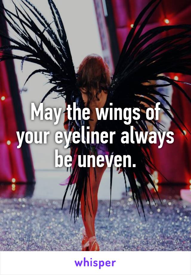 May the wings of your eyeliner always be uneven.