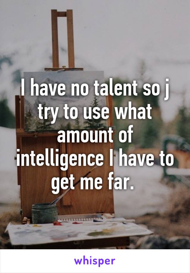 I have no talent so j try to use what amount of intelligence I have to get me far. 