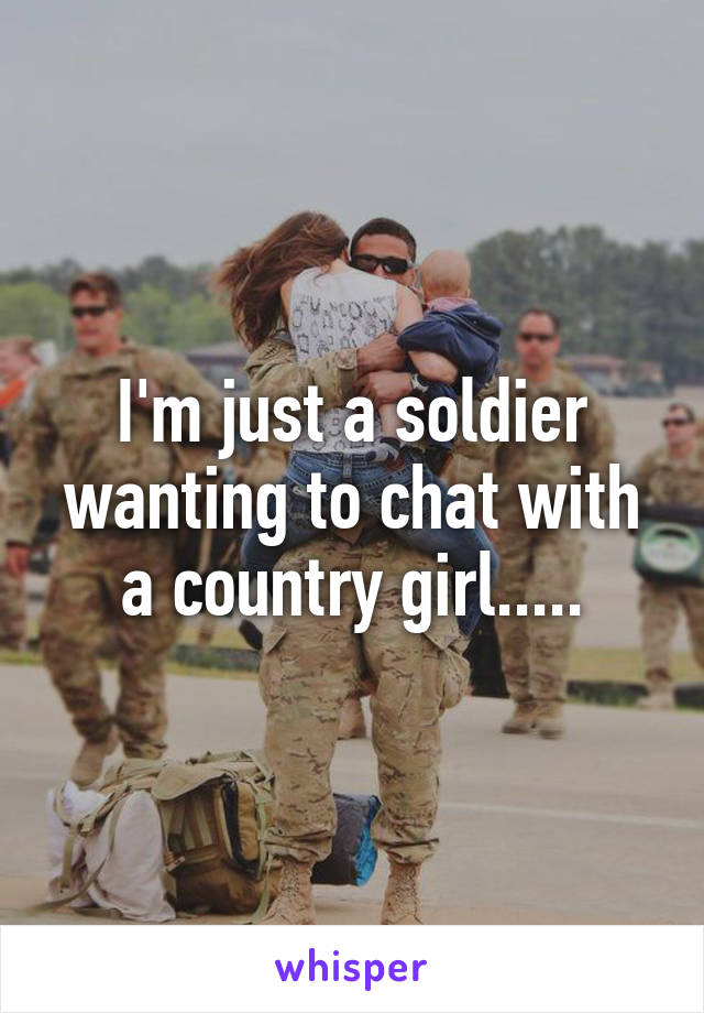 I'm just a soldier wanting to chat with a country girl.....