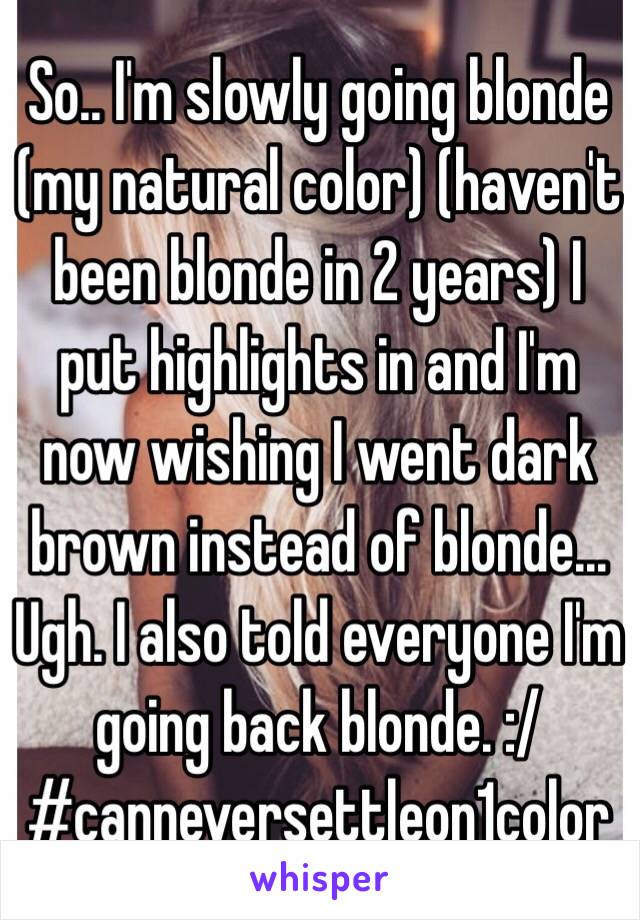 So.. I'm slowly going blonde (my natural color) (haven't been blonde in 2 years) I put highlights in and I'm now wishing I went dark brown instead of blonde... Ugh. I also told everyone I'm going back blonde. :/ #canneversettleon1color